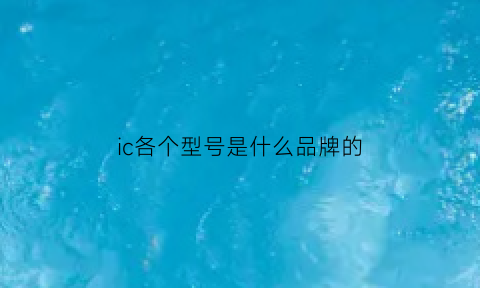 ic各个型号是什么品牌的(ic规格型号对照表)