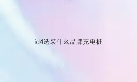 id4选装什么品牌充电桩(id4车辆添加充电场景)