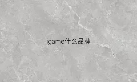 igame什么品牌(igame是什么显卡)