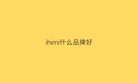 ihimi什么品牌好(ihimi质量怎么样)