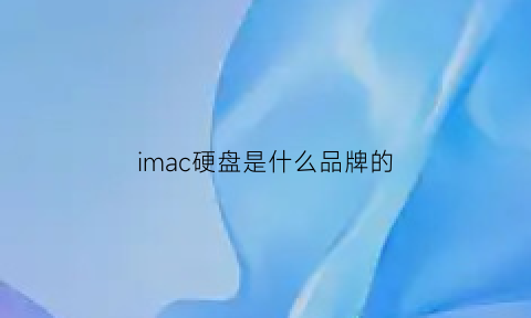 imac硬盘是什么品牌的(imac的硬盘是什么类型的)