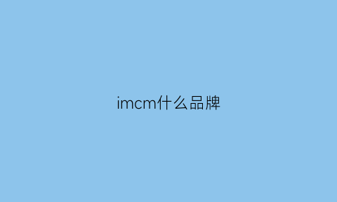 imcm什么品牌(imi是什么牌子)