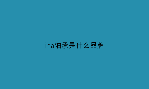 ina轴承是什么品牌(轴承上的ina表示什么意思)