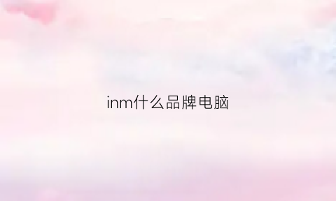 inm什么品牌电脑(电脑品牌noc)