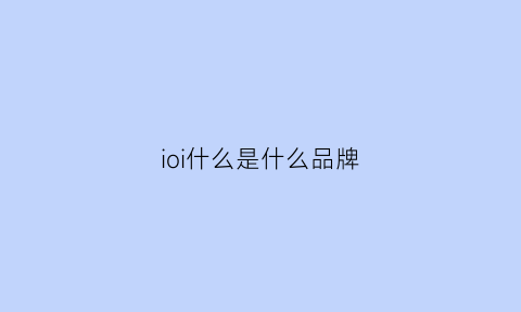 ioi什么是什么品牌(iom是什么牌子)