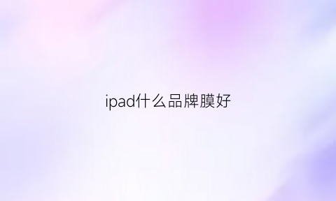 ipad什么品牌膜好(ipad什么牌子的膜好用)