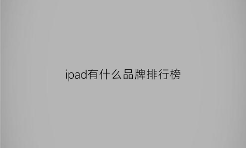 ipad有什么品牌排行榜(ipad有啥牌子)