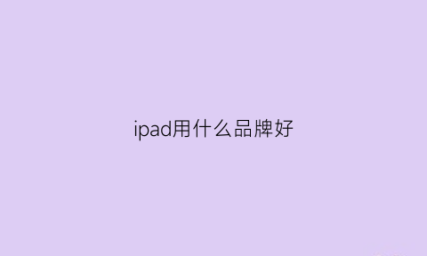 ipad用什么品牌好(ipad什么品牌好性价比超高)