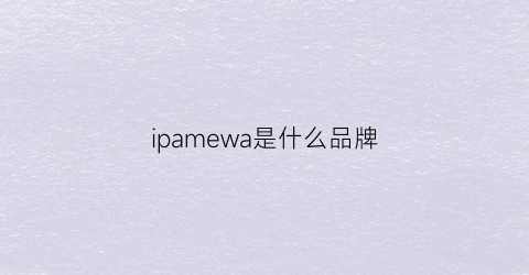 ipamewa是什么品牌(ioma是什么牌子)