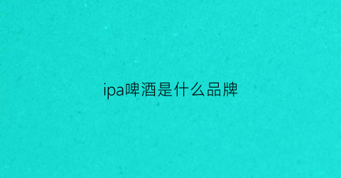 ipa啤酒是什么品牌(ipa啤酒百度百科)