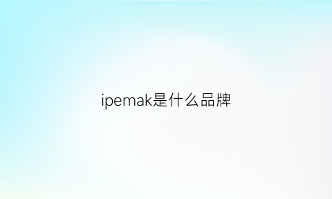 ipemak是什么品牌(ioma是什么牌子)