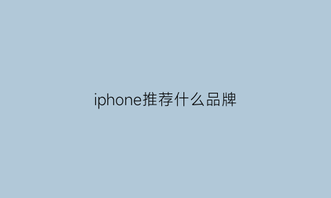 iphone推荐什么品牌(iphone推荐哪一款)