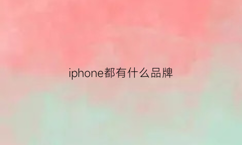 iphone都有什么品牌(苹果有多少种品牌)