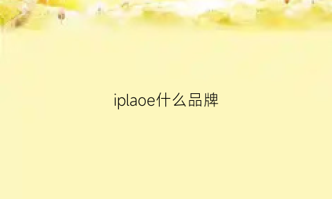 iplaoe什么品牌(iplaoe是什么品牌)