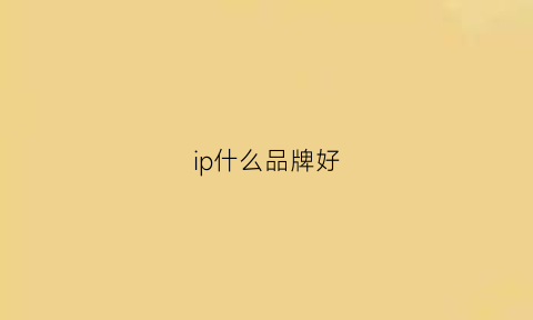 ip什么品牌好(知名品牌ip)