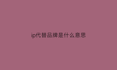 ip代替品牌是什么意思(ip代替品牌是什么意思啊)