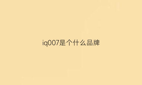 iq007是个什么品牌(iq007是哪个厂家)