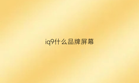 iq9什么品牌屏幕(iq9什么品牌屏幕好)