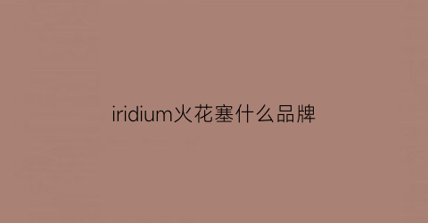 iridium火花塞什么品牌(ldh火花塞怎么样)