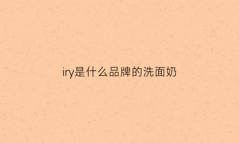 iry是什么品牌的洗面奶(iry是什么牌子的护肤品)