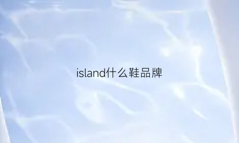 island什么鞋品牌(island品牌介绍)