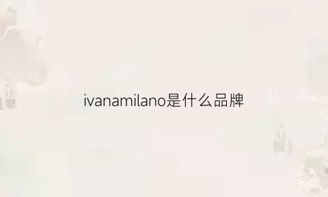 ivanamilano是什么品牌(milanoparis是什么牌子)