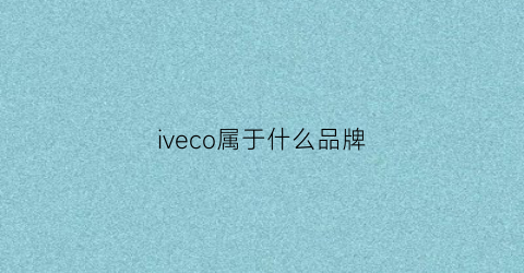 iveco属于什么品牌(iveco是什么车的牌子)