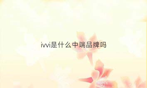 ivvi是什么中端品牌吗(iviv是什么牌子的手机)