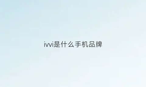 ivvi是什么手机品牌(ivvi是啥牌子手机)