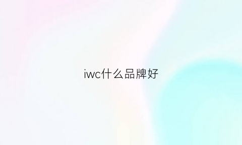 iwc什么品牌好(iwc质量到底怎么样)