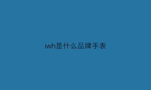 iwh是什么品牌手表(iw手表是哪国品牌)