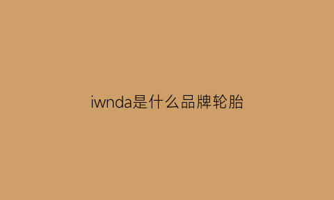 iwnda是什么品牌轮胎(nda是什么轮胎牌子)