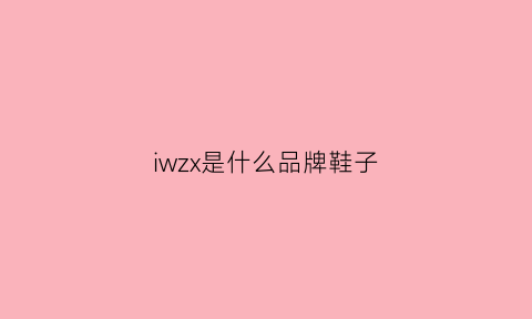 iwzx是什么品牌鞋子(w鞋子是什么牌子)