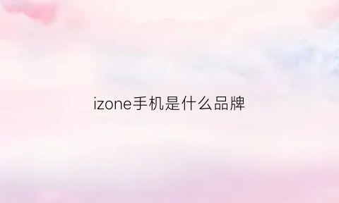 izone手机是什么品牌(izone属于苹果官方吗)