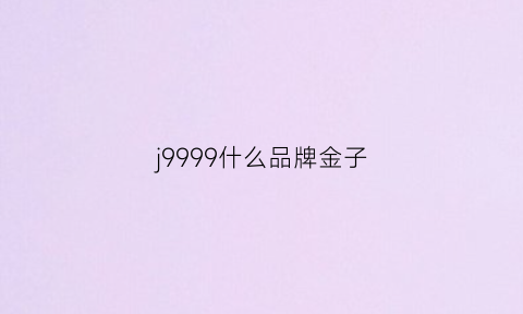 j9999什么品牌金子(9999是什么金子)