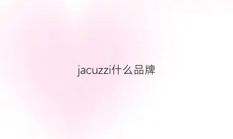 jacuzzi什么品牌(jacquemus是什么牌子价格)