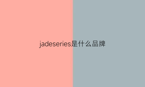 jadeseries是什么品牌(jadear是什么牌子)