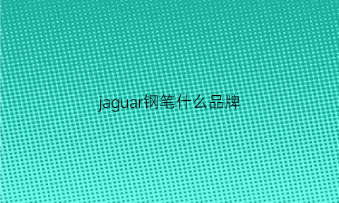 jaguar钢笔什么品牌(jaguar是什么牌子钢笔)