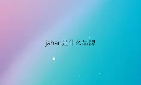 jahan是什么品牌(ja是个什么品牌)