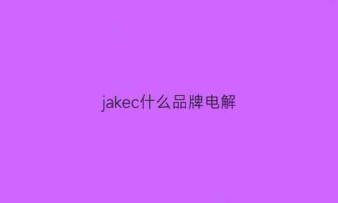 jakec什么品牌电解(电解液品牌)