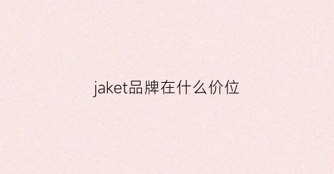 jaket品牌在什么价位(jake服装是什么牌子)