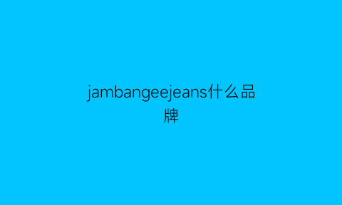 jambangeejeans什么品牌(jabushe是什么品牌)