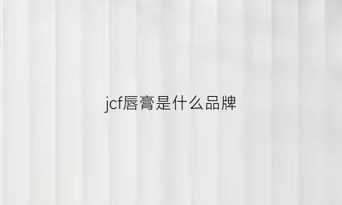 jcf唇膏是什么品牌(jcf是什么牌子)