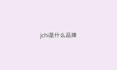 jchi是什么品牌(jch是什么牌子)