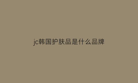 jc韩国护肤品是什么品牌(jg是什么牌子化妆品)