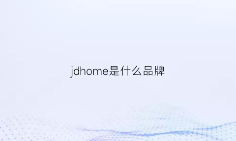 jdhome是什么品牌(jdl是什么牌子)