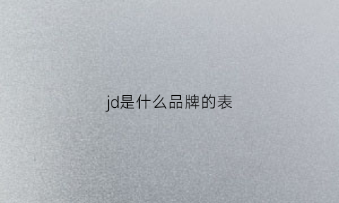 jd是什么品牌的表(jd是什么品牌的衣服)