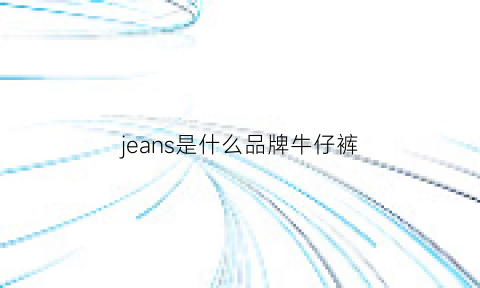 jeans是什么品牌牛仔裤(jeans是什么品牌牛仔裤女款)