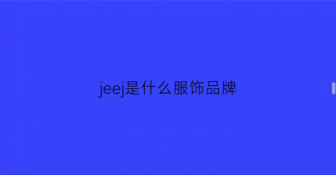 jeej是什么服饰品牌(jee是什么牌子是)