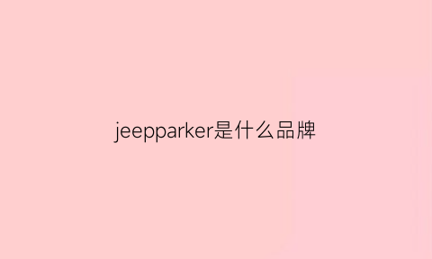 jeepparker是什么品牌(jeepgrandcherokee是什么车)